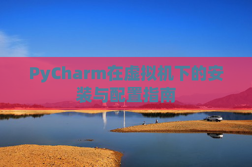 PyCharm在虚拟机下的安装与配置指南